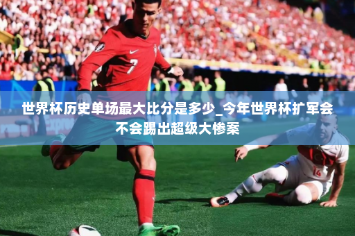 世界杯历史单场最大比分是多少_今年世界杯扩军会不会踢出超级大惨案