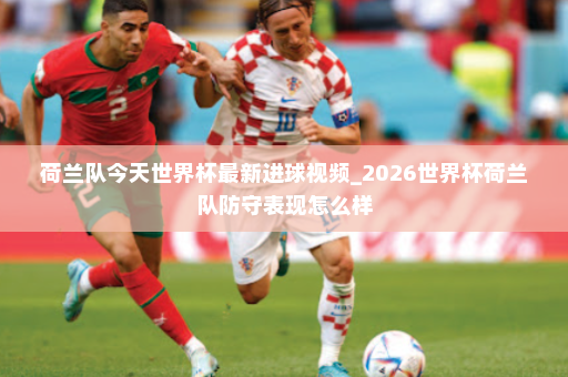 荷兰队今天世界杯最新进球视频_2026世界杯荷兰队防守表现怎么样