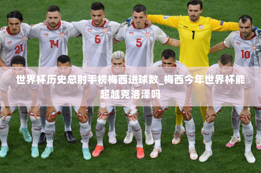 世界杯历史总射手榜梅西进球数_梅西今年世界杯能超越克洛泽吗