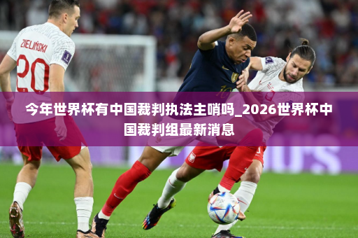 今年世界杯有中国裁判执法主哨吗_2026世界杯中国裁判组最新消息