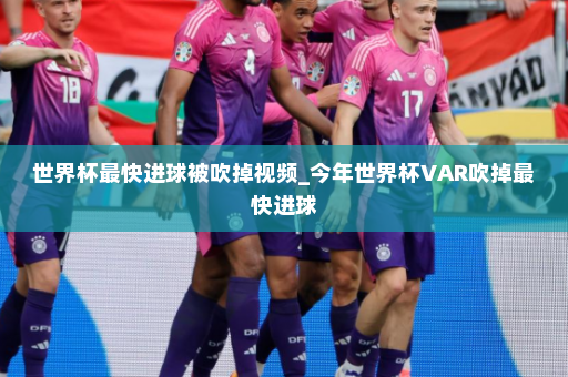 世界杯最快进球被吹掉视频_今年世界杯VAR吹掉最快进球