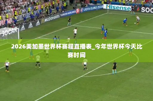 2026美加墨世界杯赛程直播表_今年世界杯今天比赛时间