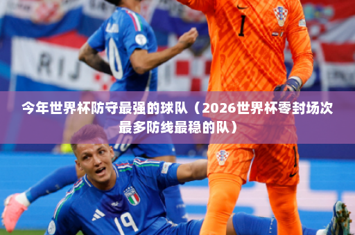 今年世界杯防守最强的球队（2026世界杯零封场次最多防线最稳的队）