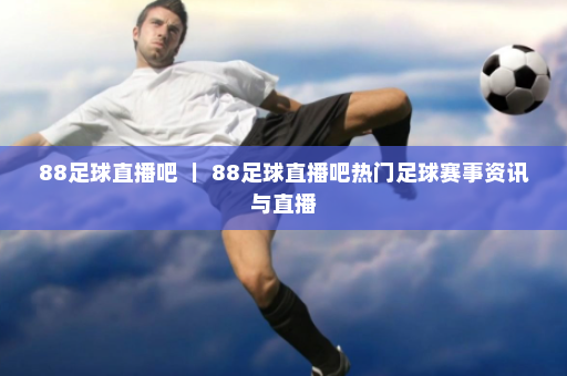 88足球直播吧 ｜ 88足球直播吧热门足球赛事资讯与直播