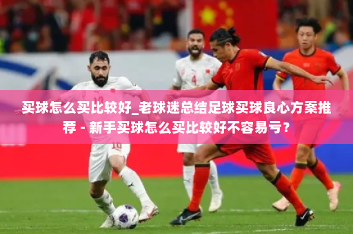 买球怎么买比较好_老球迷总结足球买球良心方案推荐 - 新手买球怎么买比较好不容易亏？