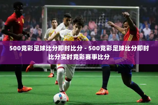 500竞彩足球比分即时比分 - 500竞彩足球比分即时比分实时竞彩赛事比分