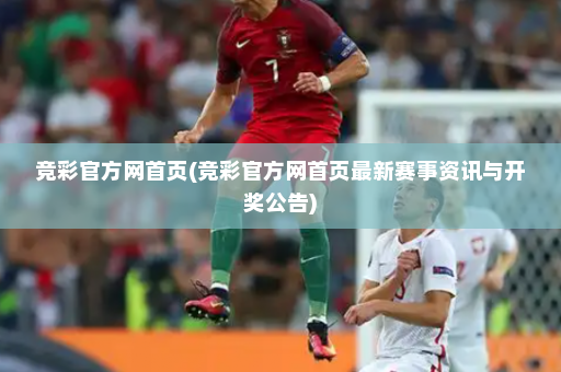 竞彩官方网首页(竞彩官方网首页最新赛事资讯与开奖公告)