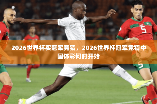 2026世界杯买冠军竞猜,2026世界杯冠军竞猜中国体彩何时开始