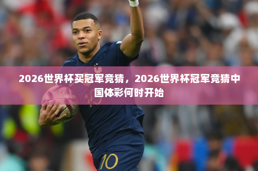 2026世界杯买冠军竞猜,2026世界杯冠军竞猜中国体彩何时开始