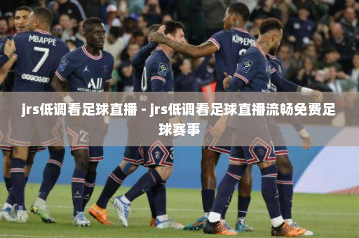 jrs低调看足球直播 - jrs低调看足球直播流畅免费足球赛事