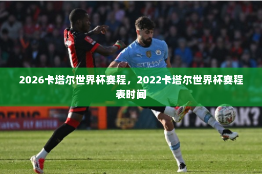2026卡塔尔世界杯赛程，2022卡塔尔世界杯赛程表时间