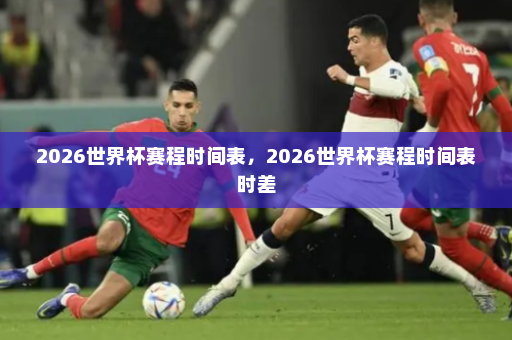 2026世界杯赛程时间表，2026世界杯赛程时间表时差