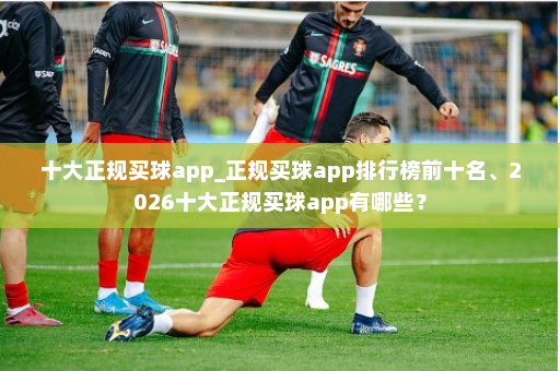 十大正规买球app_正规买球app排行榜前十名、2026十大正规买球app有哪些？