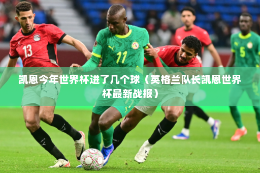 凯恩今年世界杯进了几个球（英格兰队长凯恩世界杯最新战报）