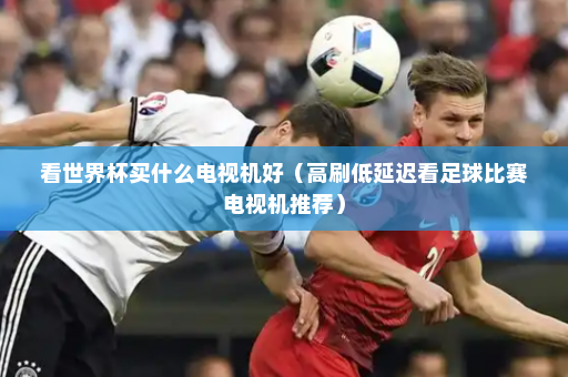 看世界杯买什么电视机好（高刷低延迟看足球比赛电视机推荐）