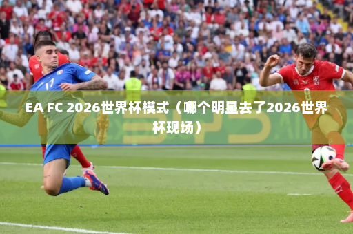 EA FC 2026世界杯模式（哪个明星去了2026世界杯现场）