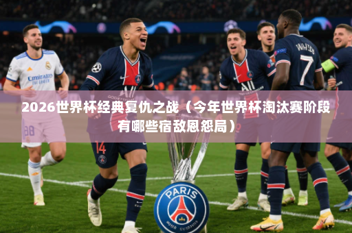 2026世界杯经典复仇之战（今年世界杯淘汰赛阶段有哪些宿敌恩怨局）