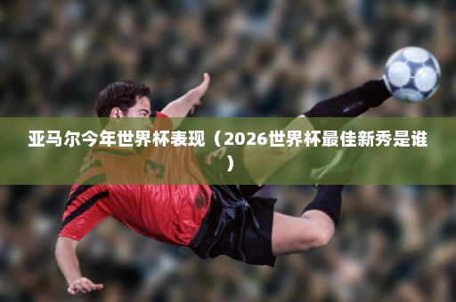 亚马尔今年世界杯表现（2026世界杯最佳新秀是谁）