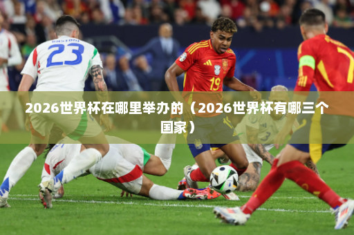 2026世界杯在哪里举办的（2026世界杯有哪三个国家）