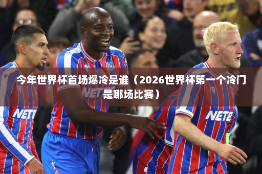 今年世界杯首场爆冷是谁（2026世界杯第一个冷门是哪场比赛）