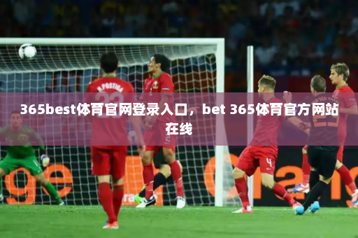 365best体育官网登录入口，bet 365体育官方网站在线