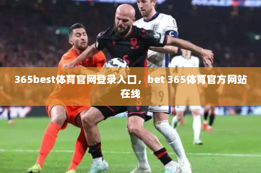 365best体育官网登录入口，bet 365体育官方网站在线