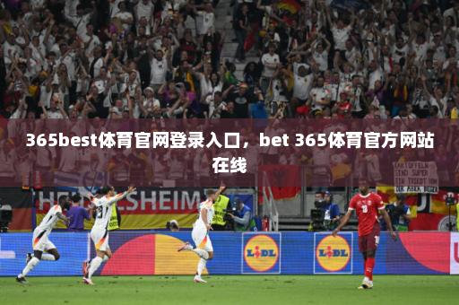 365best体育官网登录入口，bet 365体育官方网站在线