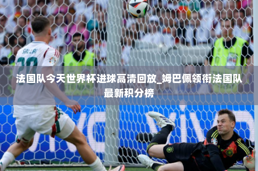 法国队今天世界杯进球高清回放_姆巴佩领衔法国队最新积分榜