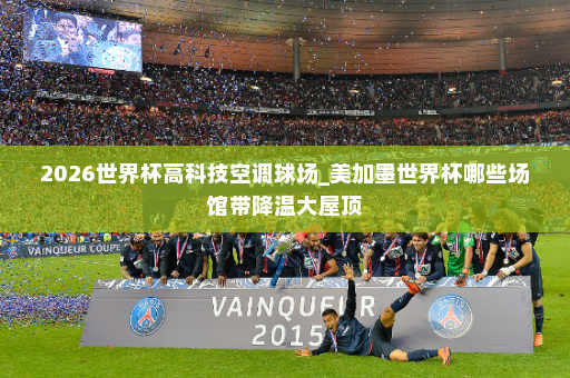 2026世界杯高科技空调球场_美加墨世界杯哪些场馆带降温大屋顶