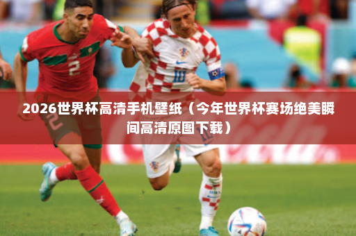2026世界杯高清手机壁纸（今年世界杯赛场绝美瞬间高清原图下载）