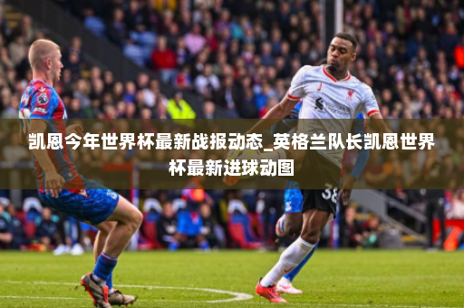 凯恩今年世界杯最新战报动态_英格兰队长凯恩世界杯最新进球动图