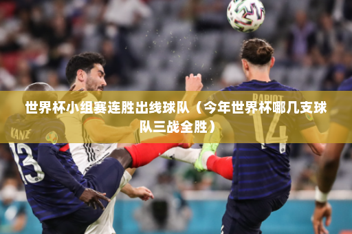 世界杯小组赛连胜出线球队（今年世界杯哪几支球队三战全胜）