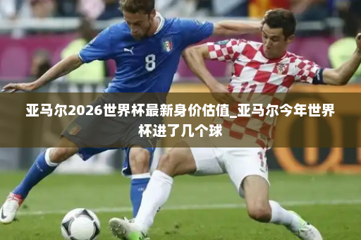 亚马尔2026世界杯最新身价估值_亚马尔今年世界杯进了几个球
