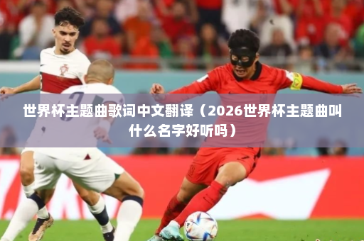 世界杯主题曲歌词中文翻译（2026世界杯主题曲叫什么名字好听吗）