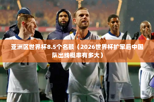 亚洲区世界杯8.5个名额（2026世界杯扩军后中国队出线概率有多大）