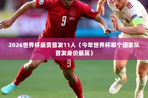 2026世界杯最贵首发11人（今年世界杯哪个国家队首发身价最高）
