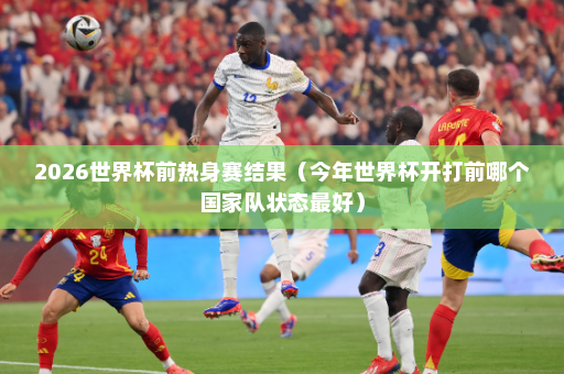 2026世界杯前热身赛结果（今年世界杯开打前哪个国家队状态最好）