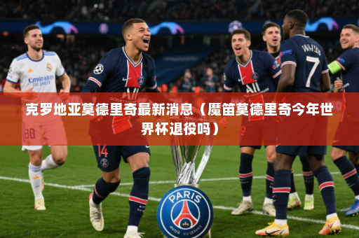 克罗地亚莫德里奇最新消息（魔笛莫德里奇今年世界杯退役吗）