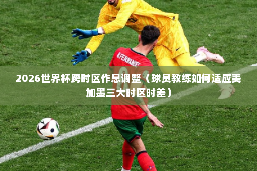 2026世界杯跨时区作息调整（球员教练如何适应美加墨三大时区时差）
