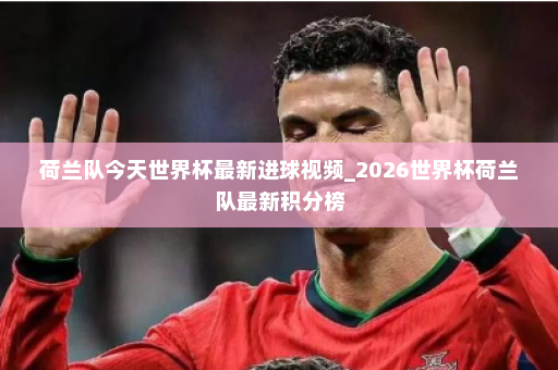 荷兰队今天世界杯最新进球视频_2026世界杯荷兰队最新积分榜