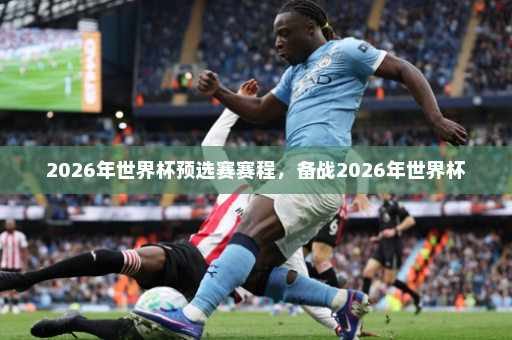 2026年世界杯预选赛赛程,备战2026年世界杯