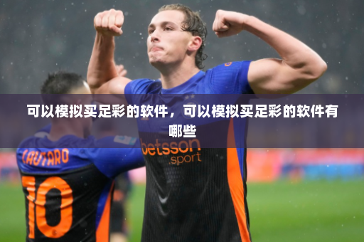 可以模拟买足彩的软件,可以模拟买足彩的软件有哪些