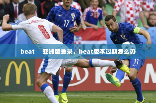 beat     亚洲版登录，beat版本过期怎么办