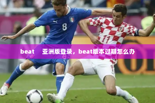beat     亚洲版登录，beat版本过期怎么办