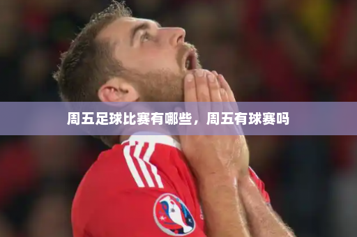 周五足球比赛有哪些,周五有球赛吗