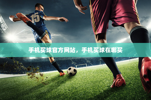 手机买球官方网站,手机买球在哪买