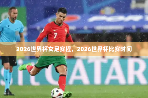 2026世界杯女足赛程,2026世界杯比赛时间