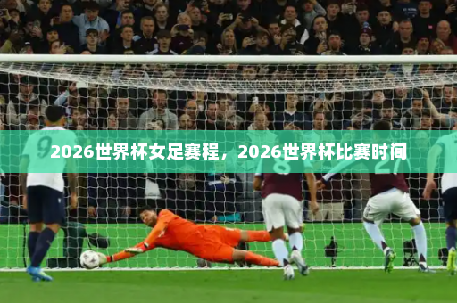 2026世界杯女足赛程,2026世界杯比赛时间