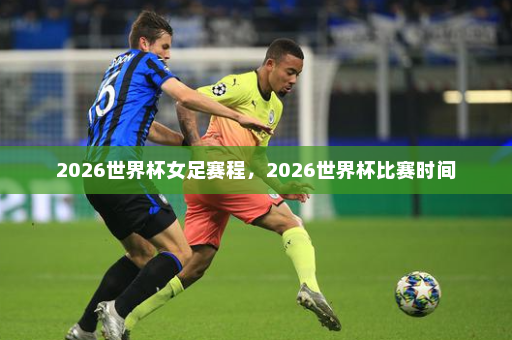 2026世界杯女足赛程,2026世界杯比赛时间
