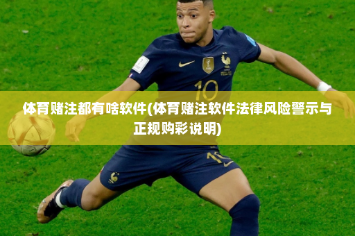 体育赌注都有啥软件(体育赌注软件法律风险警示与正规购彩说明)